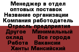 Менеджер в отдел оптовых поставок › Название организации ­ Компания-работодатель › Отрасль предприятия ­ Другое › Минимальный оклад ­ 1 - Все города Работа » Вакансии   . Ханты-Мансийский,Нефтеюганск г.